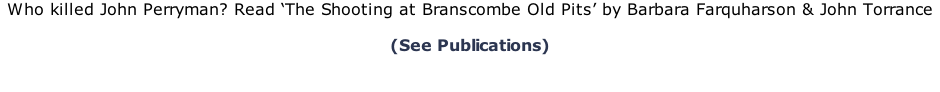 Who killed John Perryman? Read ‘The Shooting at Branscombe Old Pits’ by Barbara Farquharson & John Torrance   (See Publications)